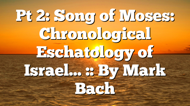 Pt 2: Song of Moses: Chronological Eschatology of Israel… :: By Mark Bach