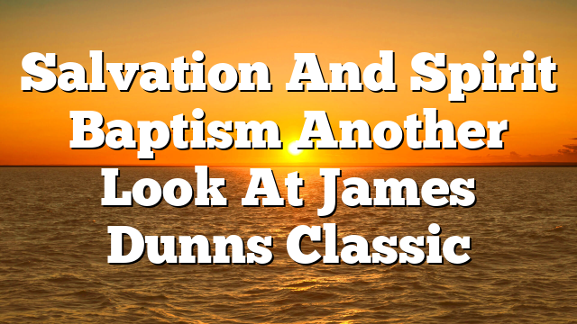 Salvation And Spirit Baptism Another Look At James Dunns Classic