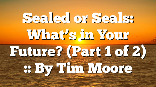 Sealed or Seals: What’s in Your Future? (Part 1 of 2) :: By Tim Moore
