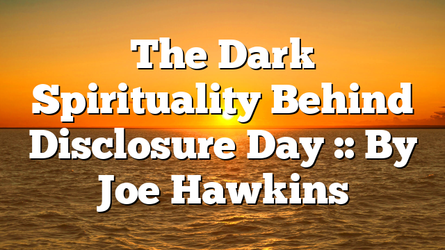 The Dark Spirituality Behind Disclosure Day :: By Joe Hawkins