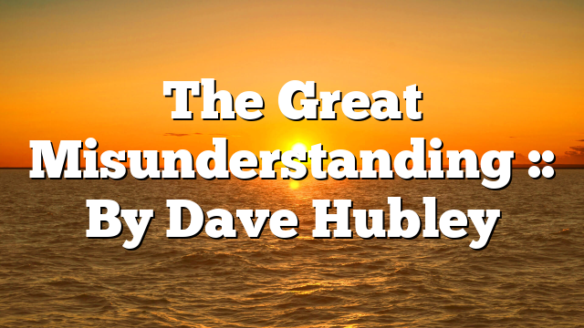 The Great Misunderstanding :: By Dave Hubley