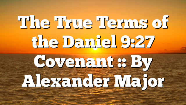 The True Terms of the Daniel 9:27 Covenant :: By Alexander Major