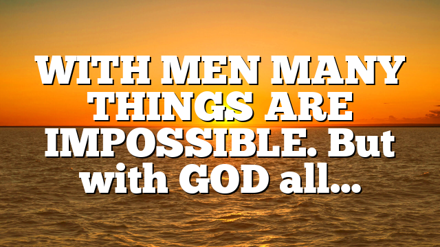 WITH MEN MANY THINGS ARE IMPOSSIBLE. But with GOD all…