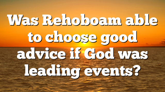 Was Rehoboam able to choose good advice if God was leading events?