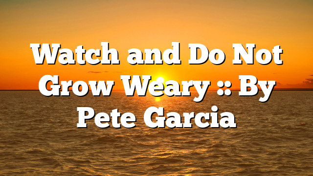 Watch and Do Not Grow Weary :: By Pete Garcia