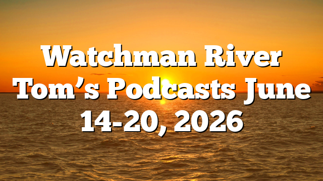 Watchman River Tom’s Podcasts June 14-20, 2026