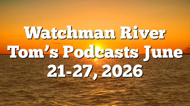 Watchman River Tom’s Podcasts June 21-27, 2026