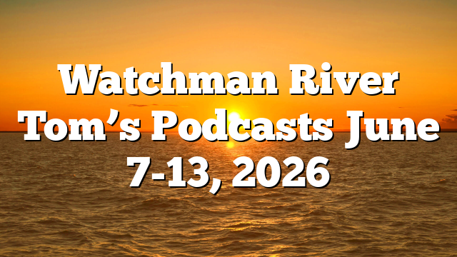 Watchman River Tom’s Podcasts June 7-13, 2026
