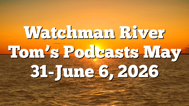 Watchman River Tom’s Podcasts May 31-June 6, 2026