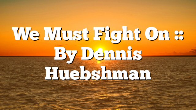 We Must Fight On :: By Dennis Huebshman