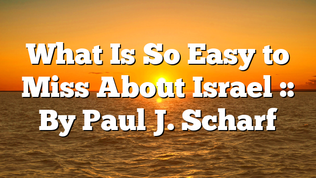 What Is So Easy to Miss About Israel :: By Paul J. Scharf