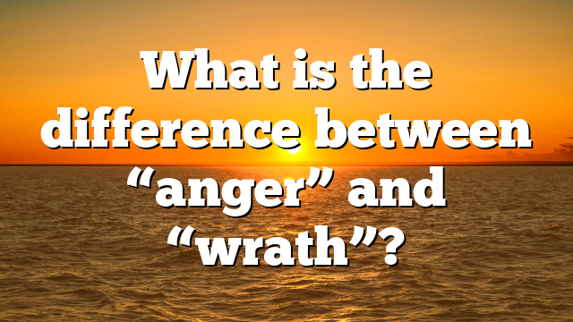 What is the difference between “anger” and “wrath”?
