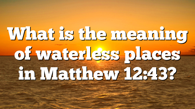 What is the meaning of waterless places in Matthew 12:43?
