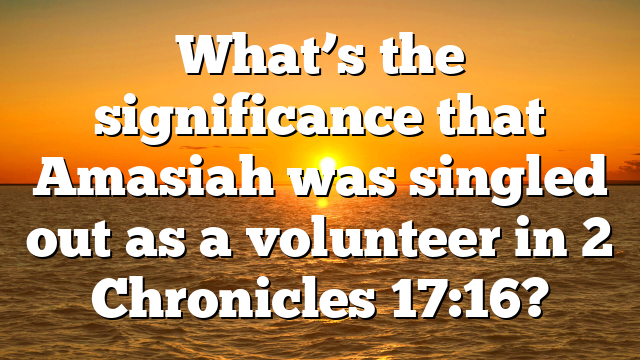 What’s the significance that Amasiah was singled out as a volunteer in 2 Chronicles 17:16?