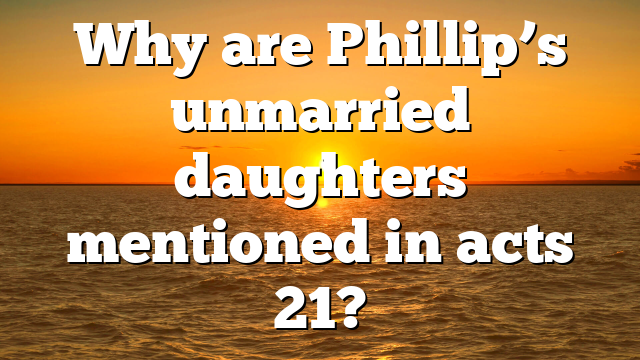 Why are Phillip’s unmarried daughters mentioned in acts 21?