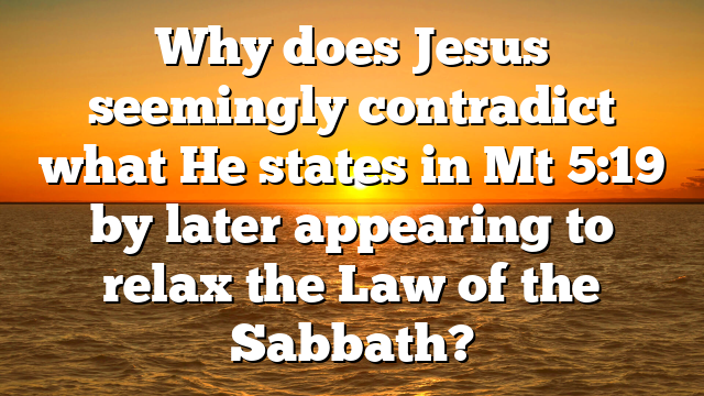 Why does Jesus seemingly contradict what He states in Mt 5:19 by later appearing to relax the Law of the Sabbath?