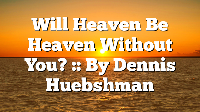 Will Heaven Be Heaven Without You? :: By Dennis Huebshman