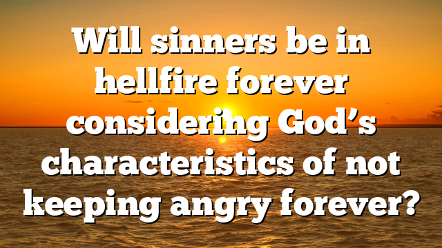 Will sinners be in hellfire forever considering God’s characteristics of not keeping angry forever?