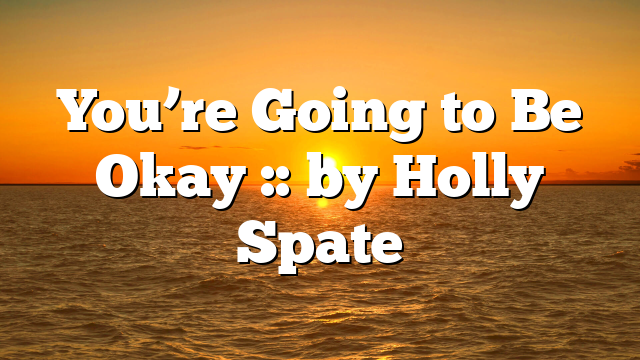 You’re Going to Be Okay :: by Holly Spate