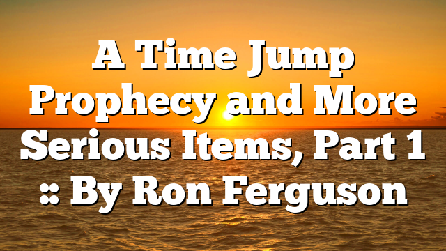 A Time Jump Prophecy and More Serious Items, Part 1 :: By Ron Ferguson