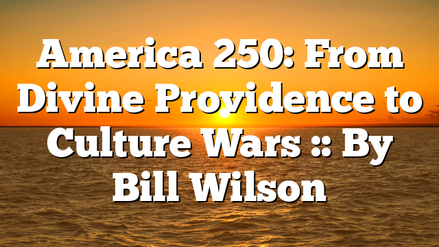 America 250: From Divine Providence to Culture Wars :: By Bill Wilson