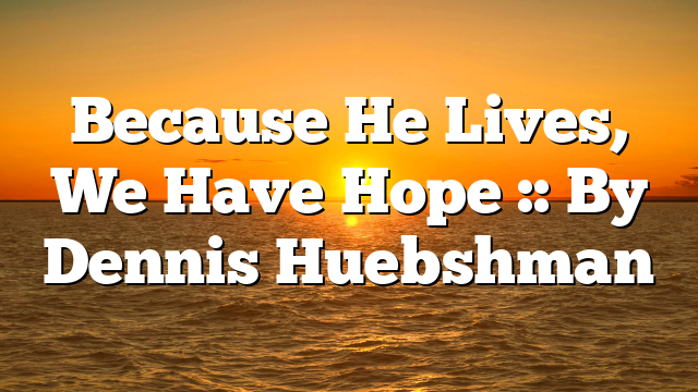 Because He Lives, We Have Hope :: By Dennis Huebshman