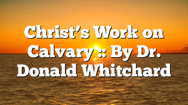 Christ’s Work on Calvary :: By Dr. Donald Whitchard