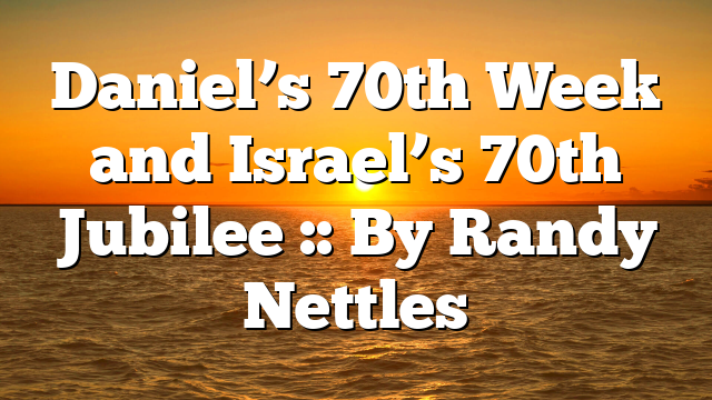 Daniel’s 70th Week and Israel’s 70th Jubilee :: By Randy Nettles