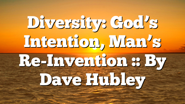Diversity: God’s Intention, Man’s Re-Invention :: By Dave Hubley