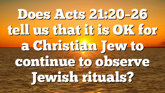 Does Acts 21:20–26 tell us that it is OK for a Christian Jew to continue to observe Jewish rituals?