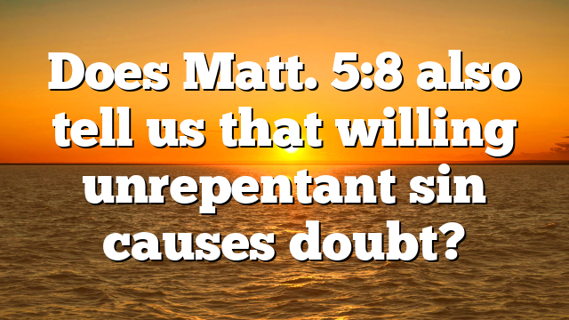 Does Matt. 5:8 also tell us that willing unrepentant sin causes doubt?