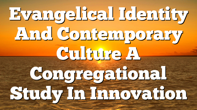 Evangelical Identity And Contemporary Culture  A Congregational Study In Innovation