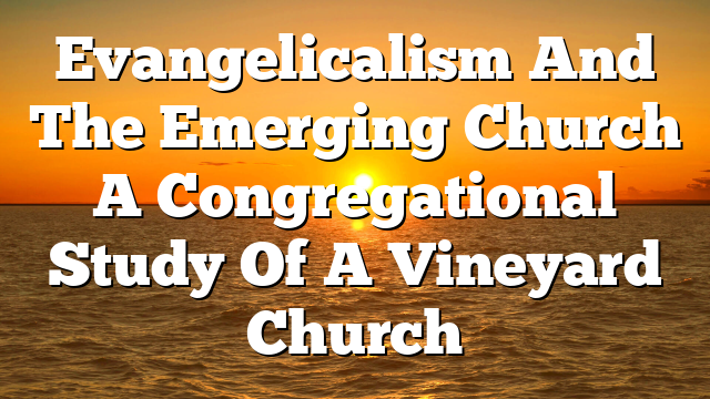 Evangelicalism And The Emerging Church  A Congregational Study Of A Vineyard Church
