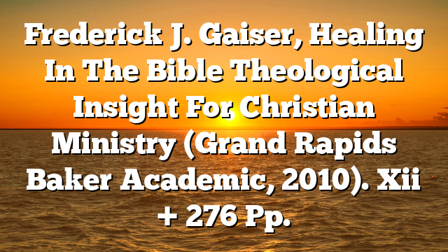 Frederick J. Gaiser, Healing In The Bible  Theological Insight For Christian Ministry (Grand Rapids  Baker Academic, 2010). Xii + 276 Pp.