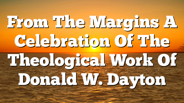 From The Margins  A Celebration Of The Theological Work Of Donald W. Dayton