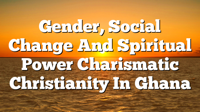 Gender, Social Change And Spiritual Power  Charismatic Christianity In Ghana
