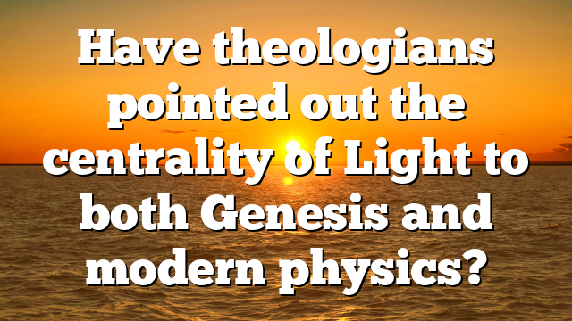 Have theologians pointed out the centrality of Light to both Genesis and modern physics?