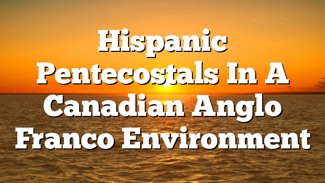 Hispanic Pentecostals In A Canadian Anglo Franco Environment