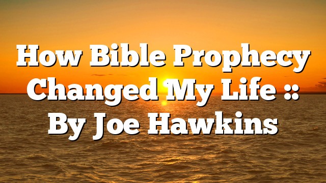 How Bible Prophecy Changed My Life :: By Joe Hawkins