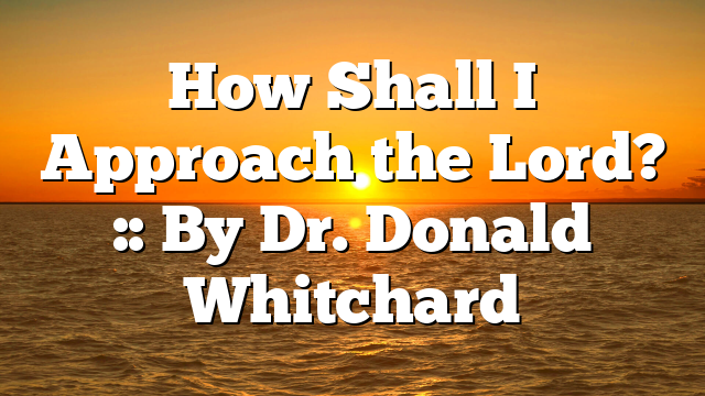 How Shall I Approach the Lord? :: By Dr. Donald Whitchard