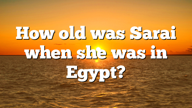 How old was Sarai when she was in Egypt?