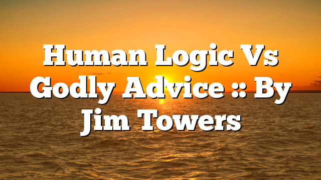 Human Logic Vs Godly Advice :: By Jim Towers