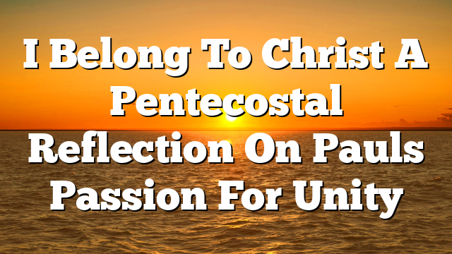 I Belong To Christ A Pentecostal Reflection On Pauls Passion For Unity