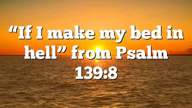 “If I make my bed in hell” from Psalm 139:8