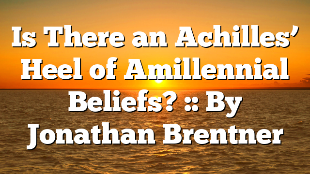 Is There an Achilles’ Heel of Amillennial Beliefs? :: By Jonathan Brentner
