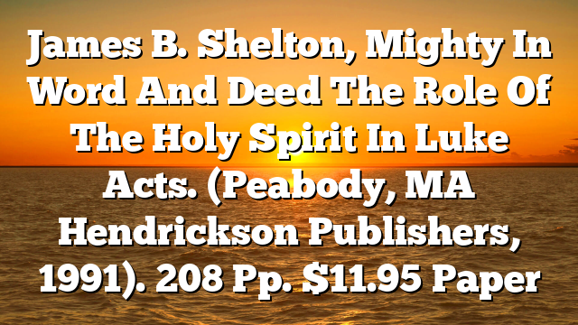 James B. Shelton, Mighty In Word And Deed  The Role Of The Holy Spirit In Luke Acts. (Peabody, MA  Hendrickson Publishers, 1991). 208 Pp. $11.95 Paper