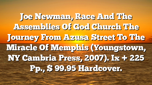 Joe Newman, Race And The Assemblies Of God Church The Journey From Azusa Street To The Miracle Of Memphis (Youngstown, NY Cambria Press, 2007). Ix + 225 Pp., $ 99.95 Hardcover.