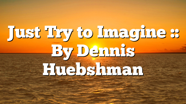 Just Try to Imagine :: By Dennis Huebshman