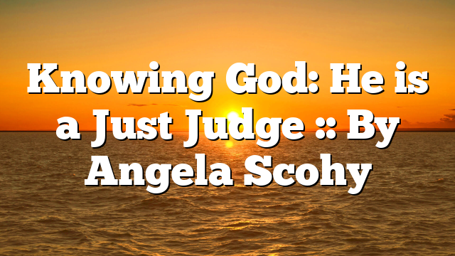 Knowing God: He is a Just Judge :: By Angela Scohy