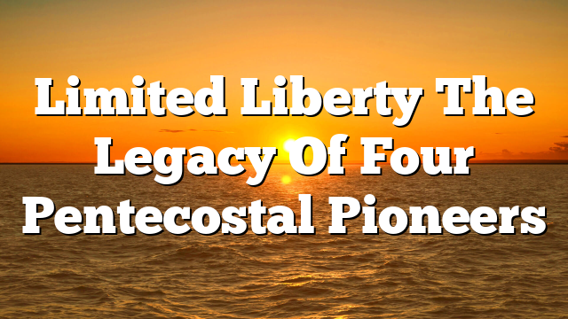 Limited Liberty  The Legacy Of Four Pentecostal Pioneers